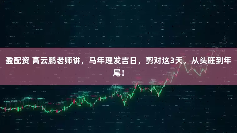 盈配资 高云鹏老师讲，马年理发吉日，剪对这3天，从头旺到年尾！