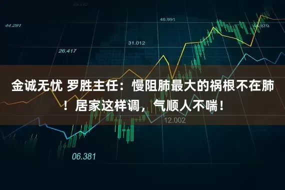 金诚无忧 罗胜主任：慢阻肺最大的祸根不在肺！居家这样调，气顺人不喘！