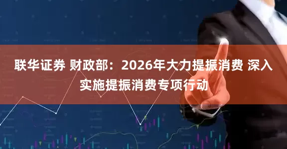 联华证券 财政部：2026年大力提振消费 深入实施提振消费专项行动