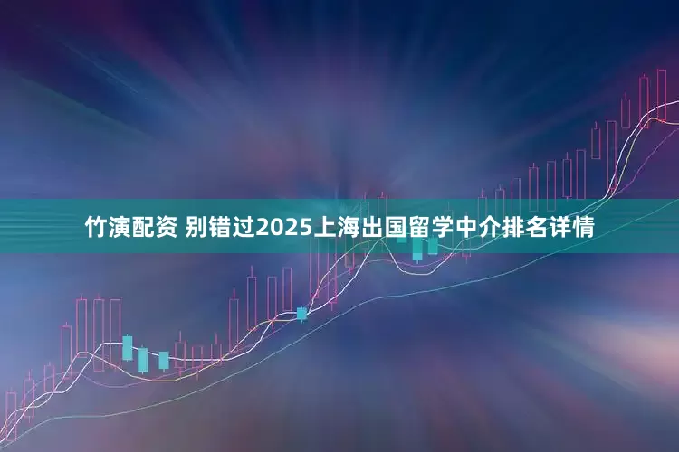 竹演配资 别错过2025上海出国留学中介排名详情