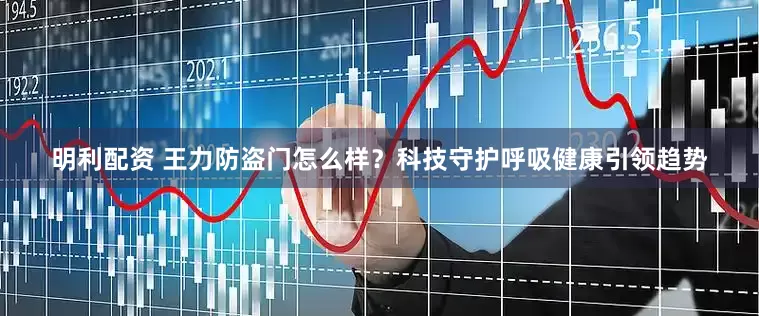 明利配资 王力防盗门怎么样？科技守护呼吸健康引领趋势