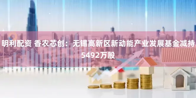 明利配资 香农芯创：无锡高新区新动能产业发展基金减持5492万股