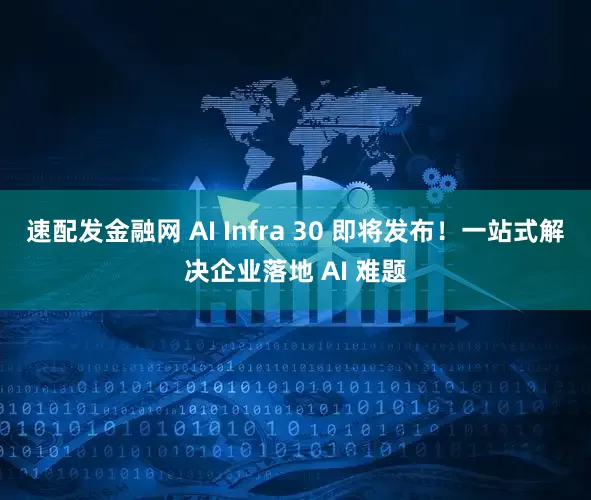 速配发金融网 AI Infra 30 即将发布！一站式解决企业落地 AI 难题
