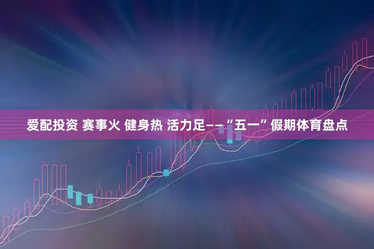 爱配投资 赛事火 健身热 活力足——“五一”假期体育盘点