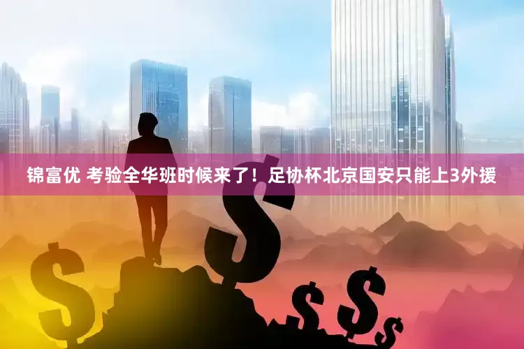 锦富优 考验全华班时候来了!足协杯北京国安只能上3外援