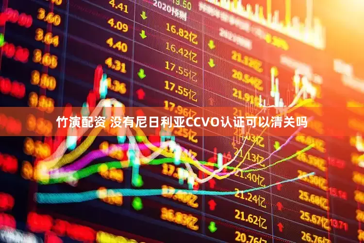 竹演配资 没有尼日利亚CCVO认证可以清关吗